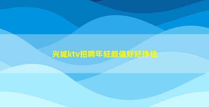 兴城ktv招聘年轻颜值好好挣钱