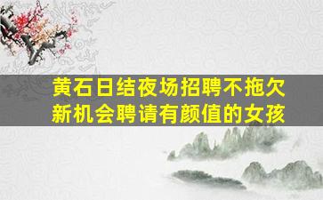 黄石日结夜场招聘不拖欠新机会聘请有颜值的女孩